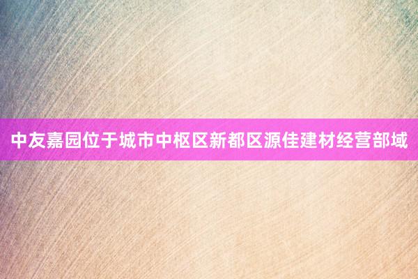 中友嘉园位于城市中枢区新都区源佳建材经营部域