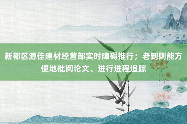 新都区源佳建材经营部实时障碍推行；老到则能方便地批阅论文、进行进程追踪