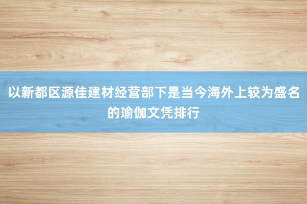 以新都区源佳建材经营部下是当今海外上较为盛名的瑜伽文凭排行
