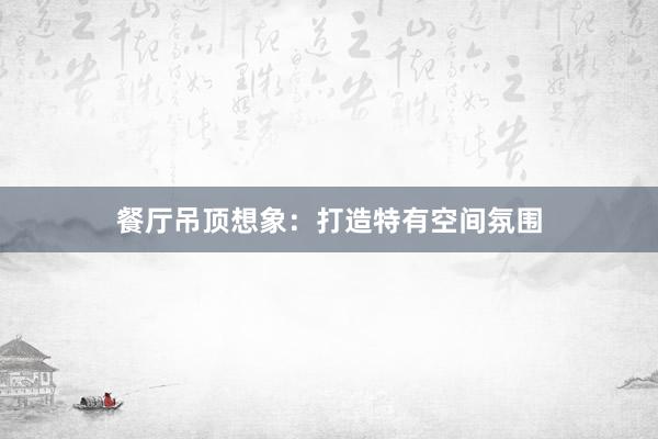 餐厅吊顶想象：打造特有空间氛围