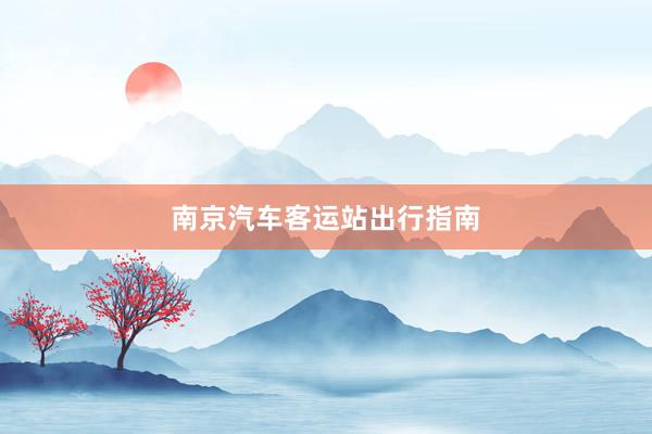 南京汽车客运站出行指南
