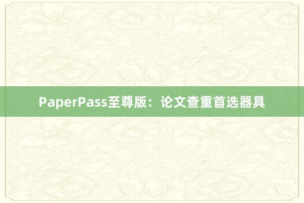 PaperPass至尊版：论文查重首选器具