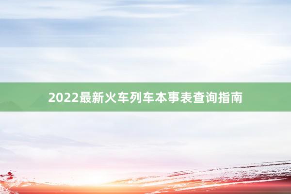 2022最新火车列车本事表查询指南