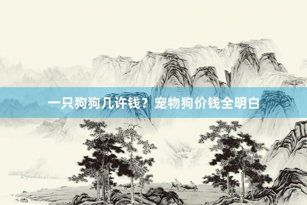 一只狗狗几许钱？宠物狗价钱全明白