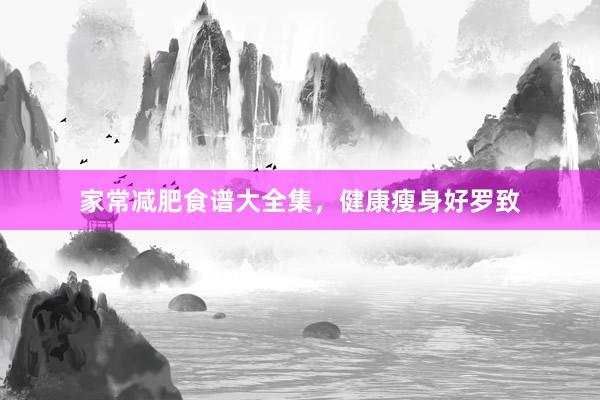 家常减肥食谱大全集，健康瘦身好罗致