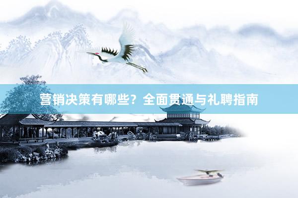 营销决策有哪些？全面贯通与礼聘指南